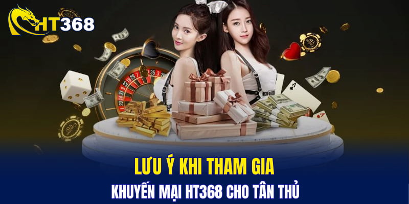 Lưu ý khi tham gia khuyến mại HT368 cho tân thủ