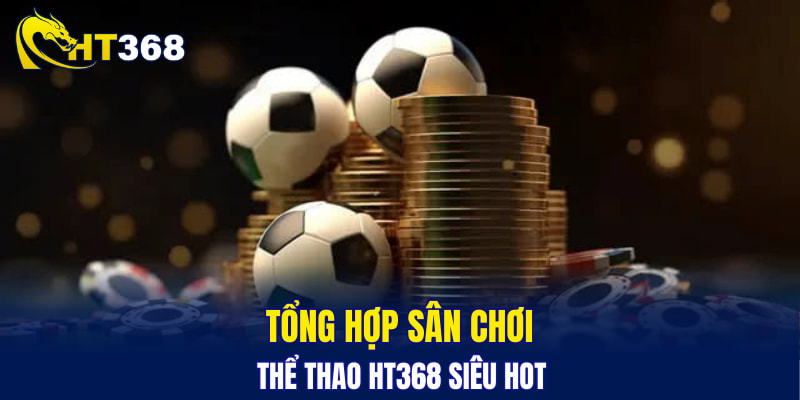 Tổng hợp sân chơi thể thao HT368 siêu hot